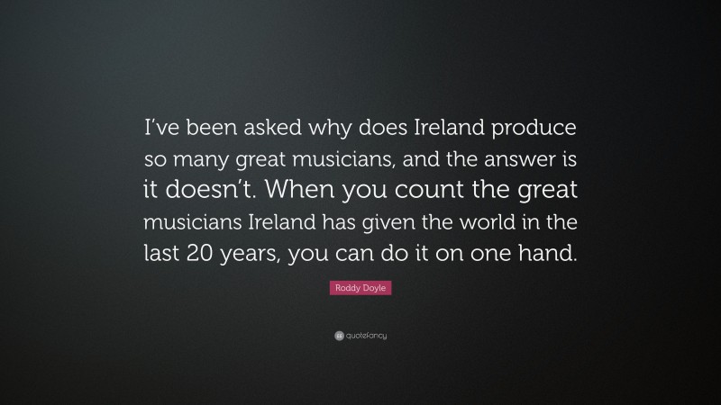 Roddy Doyle Quote: “I’ve been asked why does Ireland produce so many great musicians, and the answer is it doesn’t. When you count the great musicians Ireland has given the world in the last 20 years, you can do it on one hand.”