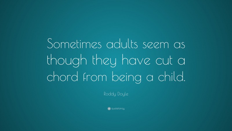 Roddy Doyle Quote: “Sometimes adults seem as though they have cut a chord from being a child.”
