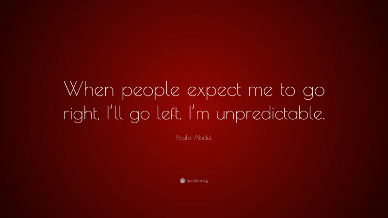 Paula Abdul Quote: “When people expect me to go right, I’ll go left. I’m unpredictable.”
