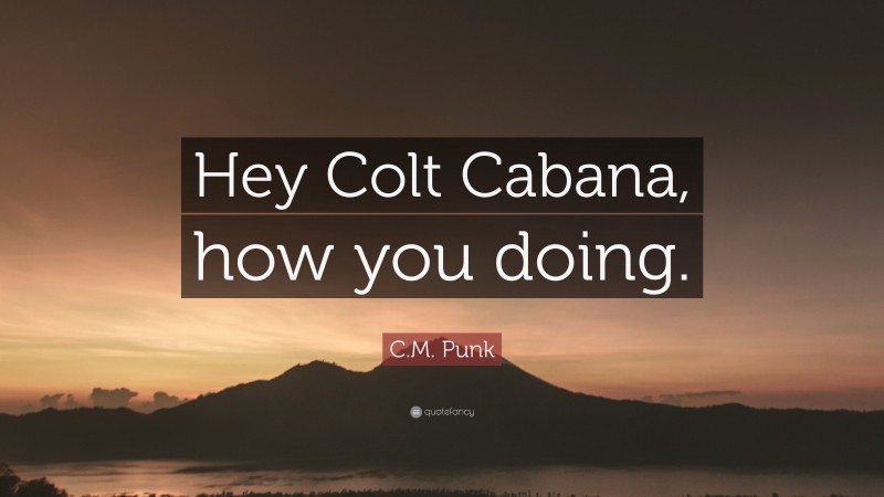 C.M. Punk Quote: “Hey Colt Cabana, how you doing.”