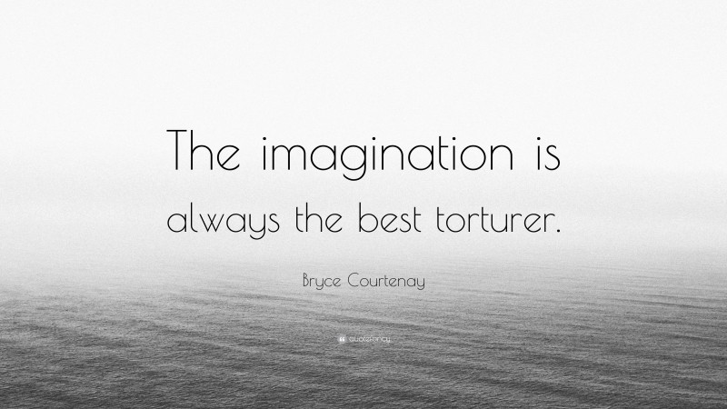 Bryce Courtenay Quote: “The imagination is always the best torturer.”