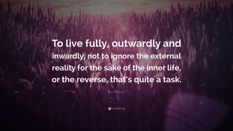 Etty Hillesum Quote: “To live fully, outwardly and inwardly, not to ignore the external reality for the sake of the inner life, or the reverse, that’s quite a task.”