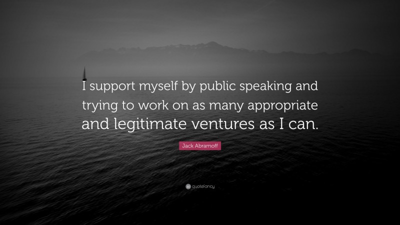 Jack Abramoff Quote: “I support myself by public speaking and trying to work on as many appropriate and legitimate ventures as I can.”