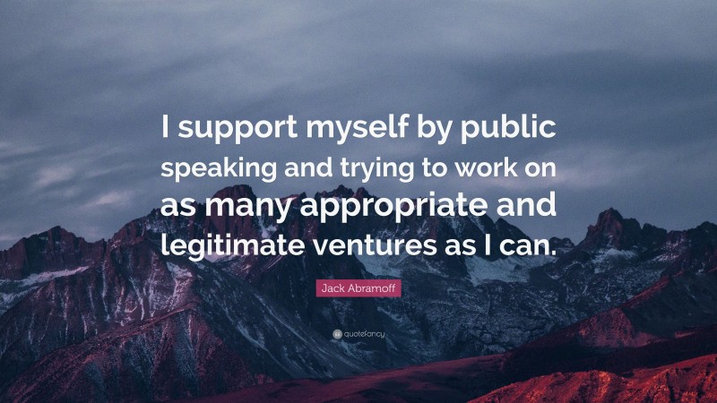 Jack Abramoff Quote: “I support myself by public speaking and trying to work on as many appropriate and legitimate ventures as I can.”