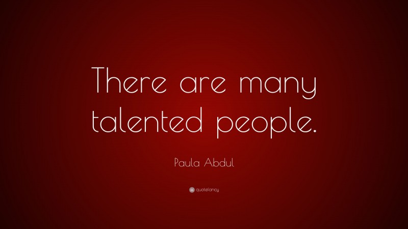 Paula Abdul Quote: “There are many talented people.”