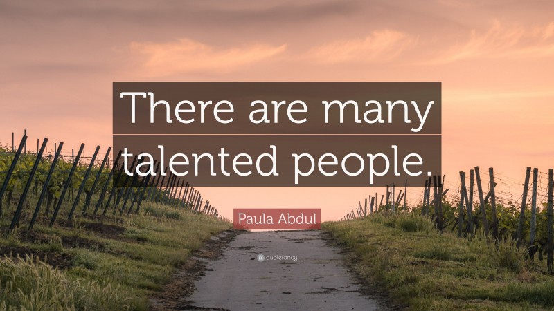 Paula Abdul Quote: “There are many talented people.”