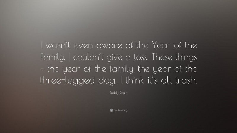 Roddy Doyle Quote: “I wasn’t even aware of the Year of the Family. I couldn’t give a toss. These things – the year of the family, the year of the three-legged dog. I think it’s all trash.”