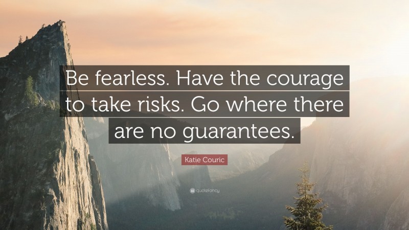 Katie Couric Quote: “Be fearless. Have the courage to take risks. Go where there are no guarantees.”