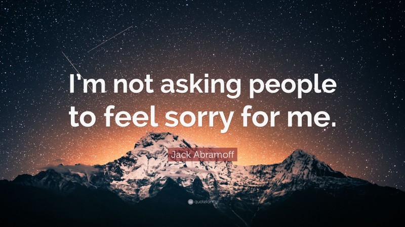 Jack Abramoff Quote: “I’m not asking people to feel sorry for me.”