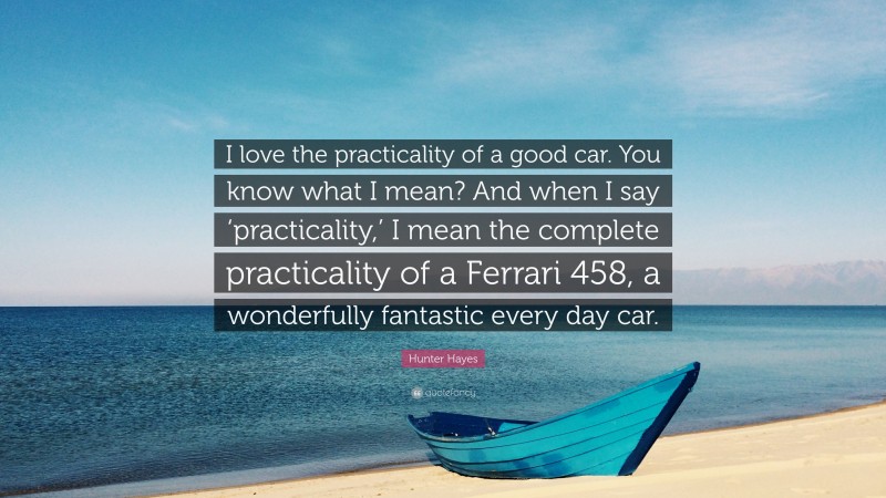 Hunter Hayes Quote: “I love the practicality of a good car. You know what I mean? And when I say ‘practicality,’ I mean the complete practicality of a Ferrari 458, a wonderfully fantastic every day car.”