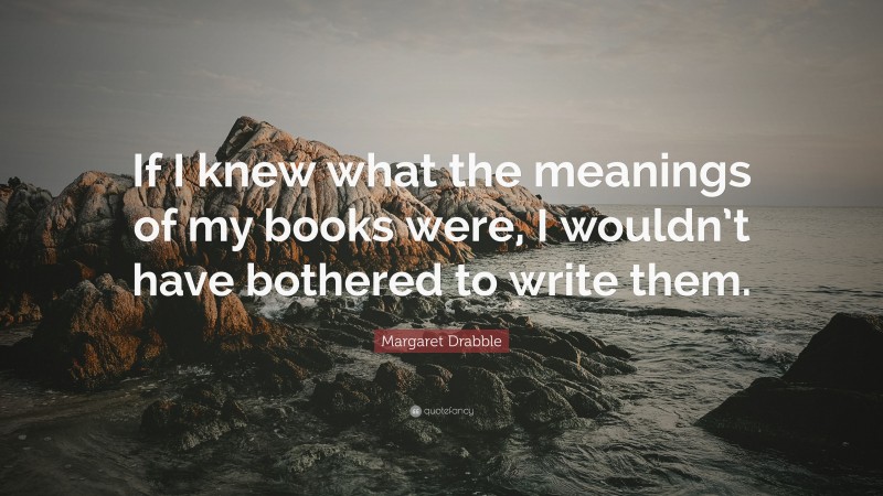 Margaret Drabble Quote: “If I knew what the meanings of my books were, I wouldn’t have bothered to write them.”
