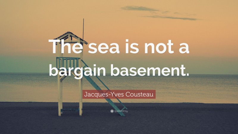 Jacques-Yves Cousteau Quote: “The sea is not a bargain basement.”