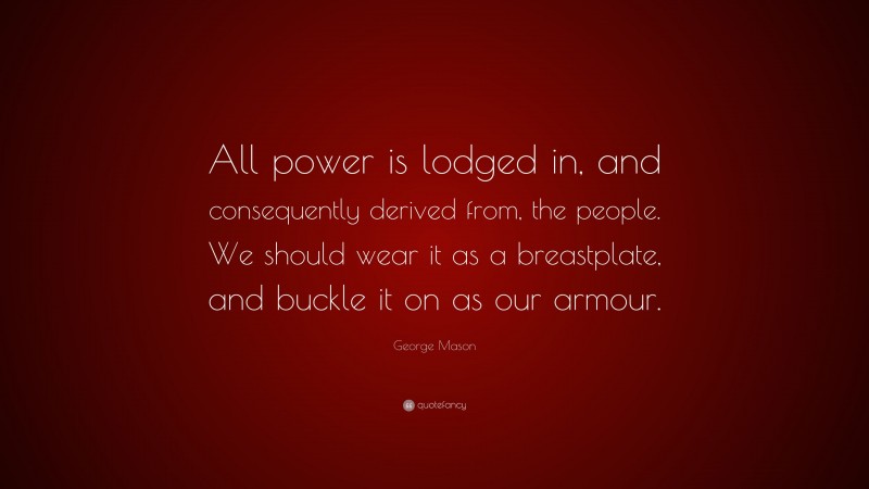 George Mason Quote: “All power is lodged in, and consequently derived from, the people. We should wear it as a breastplate, and buckle it on as our armour.”