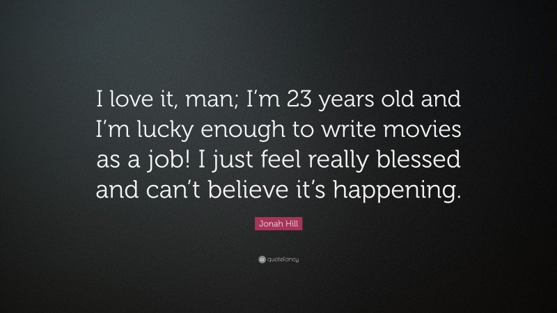 Jonah Hill Quote: “I love it, man; I’m 23 years old and I’m lucky enough to write movies as a job! I just feel really blessed and can’t believe it’s happening.”