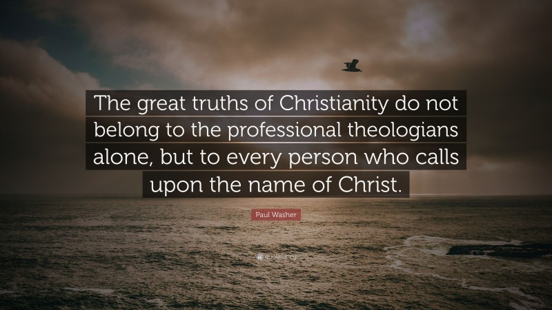 Paul Washer Quote: “The great truths of Christianity do not belong to the professional theologians alone, but to every person who calls upon the name of Christ.”