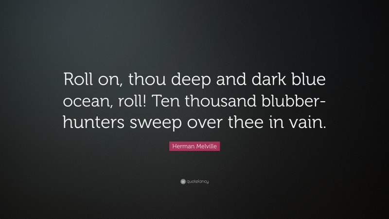 Herman Melville Quote: “Roll on, thou deep and dark blue ocean, roll! Ten thousand blubber-hunters sweep over thee in vain.”