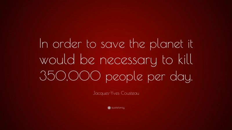 Jacques-Yves Cousteau Quote: “In order to save the planet it would be necessary to kill 350,000 people per day.”