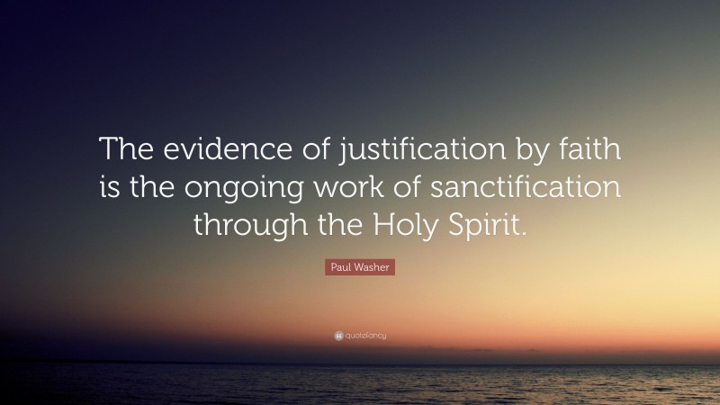Paul Washer Quote: “The evidence of justification by faith is the ongoing work of sanctification through the Holy Spirit.”
