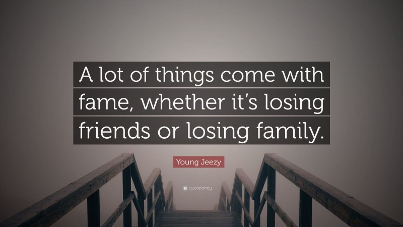 Young Jeezy Quote: “A lot of things come with fame, whether it’s losing friends or losing family.”