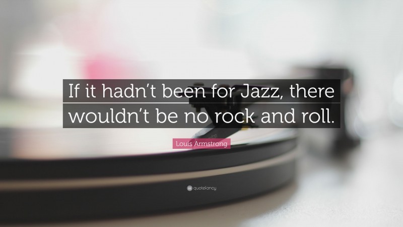 Louis Armstrong Quote: “If it hadn’t been for Jazz, there wouldn’t be no rock and roll.”