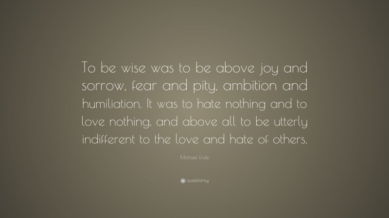 Michael Ende Quote: “To be wise was to be above joy and sorrow, fear and pity, ambition and humiliation. It was to hate nothing and to love nothing, and above all to be utterly indifferent to the love and hate of others.”