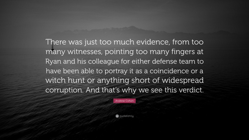 Andrew Cohen Quote: “There was just too much evidence, from too many witnesses, pointing too many fingers at Ryan and his colleague for either defense team to have been able to portray it as a coincidence or a witch hunt or anything short of widespread corruption. And that’s why we see this verdict.”