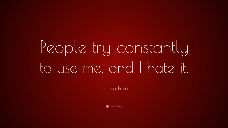 Tracey Emin Quote: “People try constantly to use me, and I hate it.”