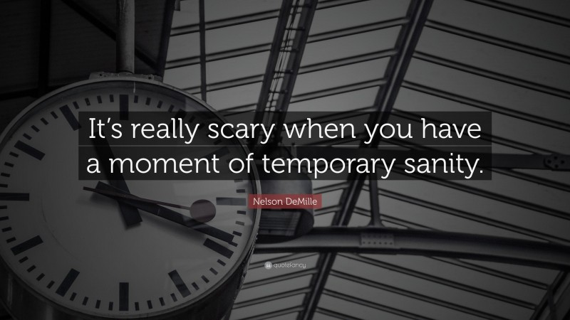 Nelson DeMille Quote: “It’s really scary when you have a moment of temporary sanity.”