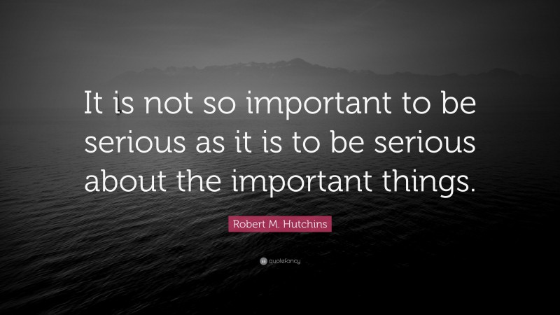 Robert M. Hutchins Quote: “It is not so important to be serious as it is to be serious about the important things.”