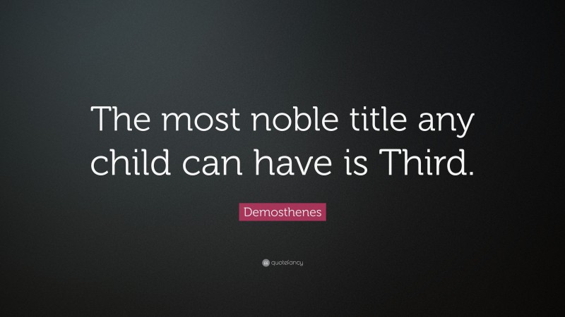 Demosthenes Quote: “The most noble title any child can have is Third.”