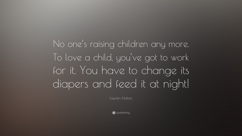 Lauren Hutton Quote: “No one’s raising children any more. To love a child, you’ve got to work for it. You have to change its diapers and feed it at night!”