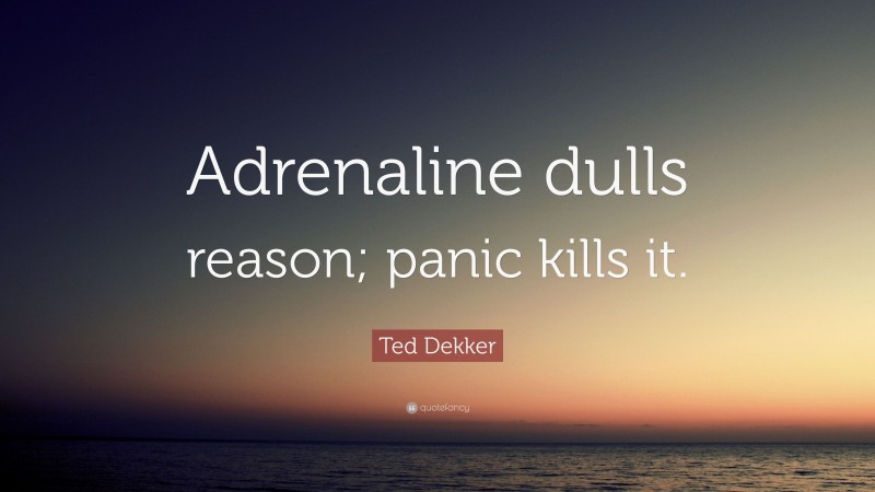 Ted Dekker Quote: “Adrenaline dulls reason; panic kills it.”