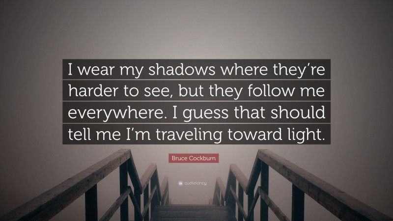 Bruce Cockburn Quote: “I wear my shadows where they’re harder to see, but they follow me everywhere. I guess that should tell me I’m traveling toward light.”