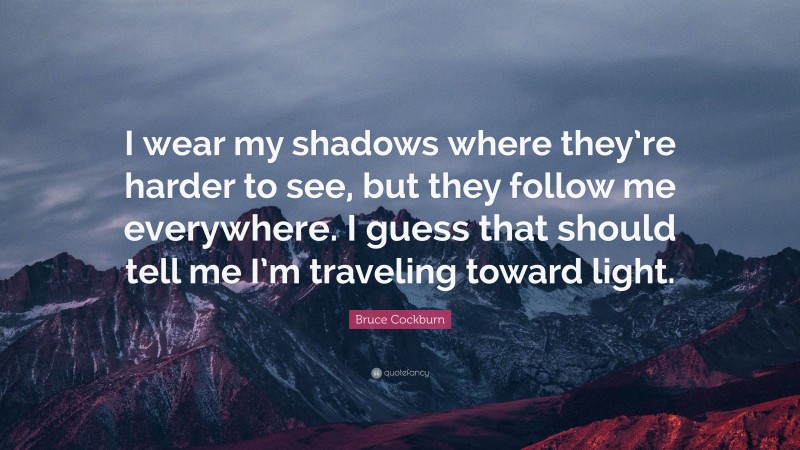 Bruce Cockburn Quote: “I wear my shadows where they’re harder to see, but they follow me everywhere. I guess that should tell me I’m traveling toward light.”