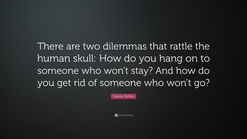 Danny DeVito Quote: “There are two dilemmas that rattle the human skull: How do you hang on to someone who won’t stay? And how do you get rid of someone who won’t go?”