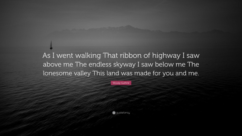 Woody Guthrie Quote: “As I went walking That ribbon of highway I saw above me The endless skyway I saw below me The lonesome valley This land was made for you and me.”