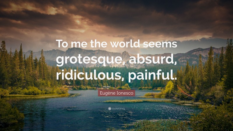 Eugène Ionesco Quote: “To me the world seems grotesque, absurd, ridiculous, painful.”
