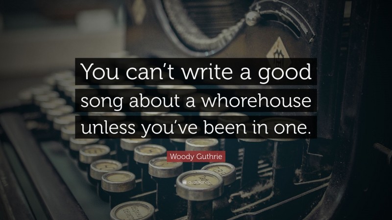 Woody Guthrie Quote: “You can’t write a good song about a whorehouse unless you’ve been in one.”