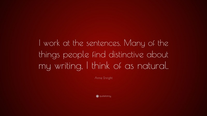 Anne Enright Quote: “I work at the sentences. Many of the things people find distinctive about my writing, I think of as natural.”