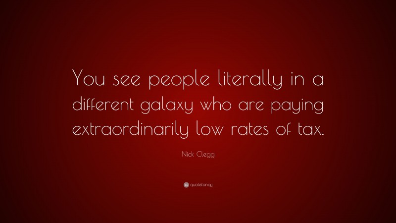 Nick Clegg Quote: “You see people literally in a different galaxy who are paying extraordinarily low rates of tax.”