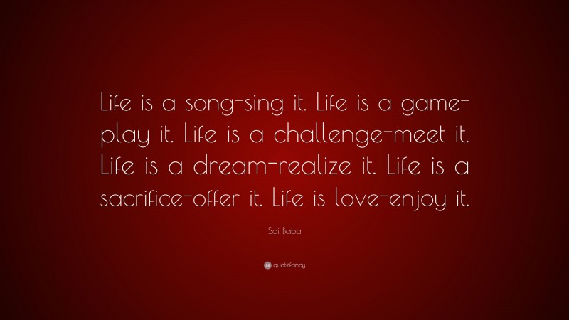 Sai Baba Quote: “Life is a song-sing it. Life is a game-play it. Life is a challenge-meet it. Life is a dream-realize it. Life is a sacrifice-offer it. Life is love-enjoy it.”