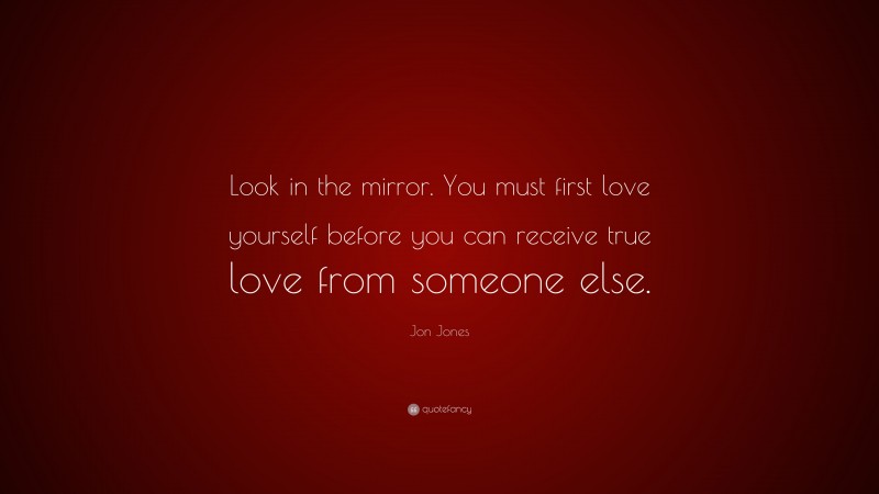 Jon Jones Quote: “Look in the mirror. You must first love yourself before you can receive true love from someone else.”