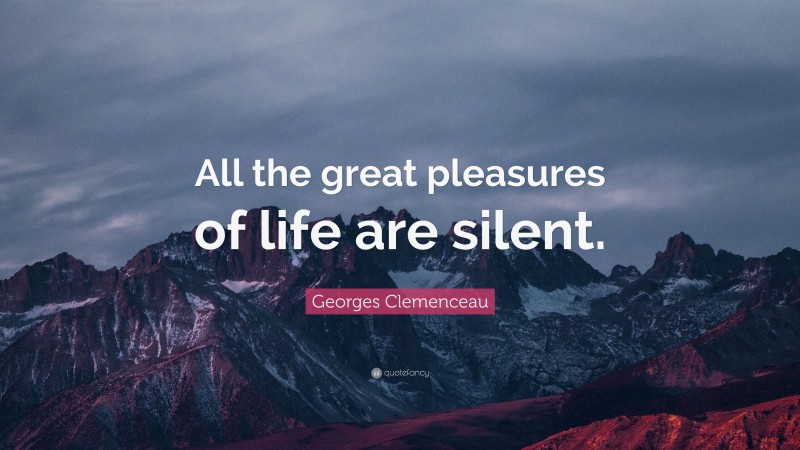 Georges Clemenceau Quote: “All the great pleasures of life are silent.”