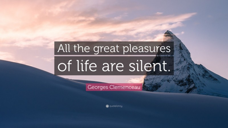 Georges Clemenceau Quote: “All the great pleasures of life are silent.”