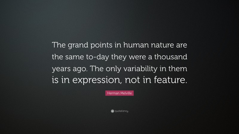 Herman Melville Quote: “The grand points in human nature are the same to-day they were a thousand years ago. The only variability in them is in expression, not in feature.”