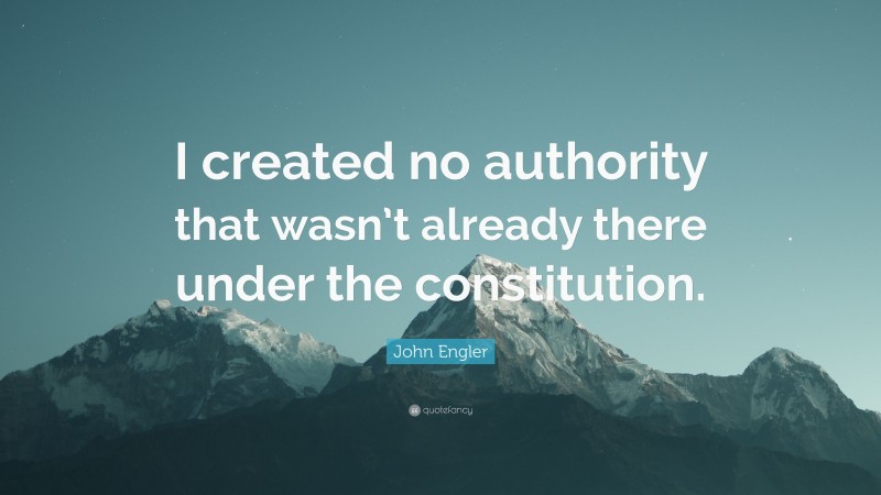 John Engler Quote: “I created no authority that wasn’t already there under the constitution.”