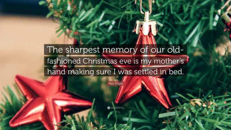 Paul Engle Quote: “The sharpest memory of our old-fashioned Christmas eve is my mother’s hand making sure I was settled in bed.”