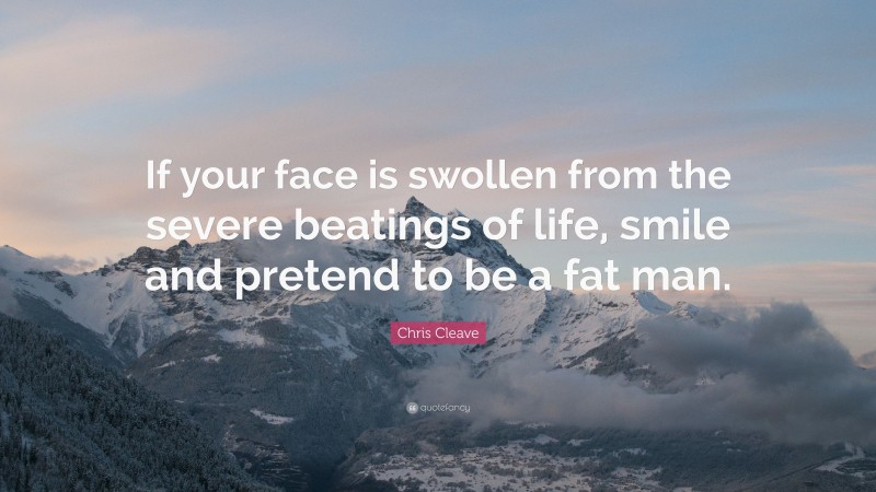 Chris Cleave Quote: “If your face is swollen from the severe beatings of life, smile and pretend to be a fat man.”