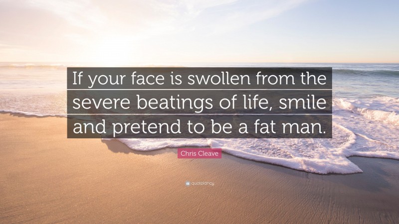 Chris Cleave Quote: “If your face is swollen from the severe beatings of life, smile and pretend to be a fat man.”