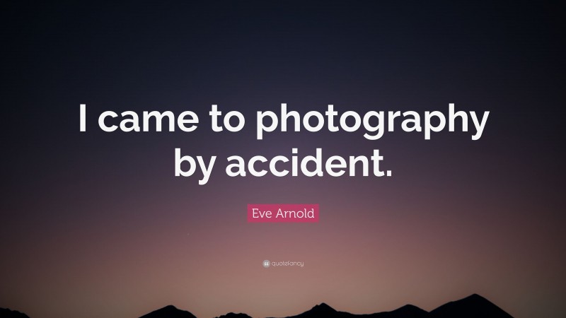 Eve Arnold Quote: “I came to photography by accident.”